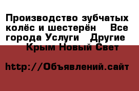 Производство зубчатых колёс и шестерён. - Все города Услуги » Другие   . Крым,Новый Свет